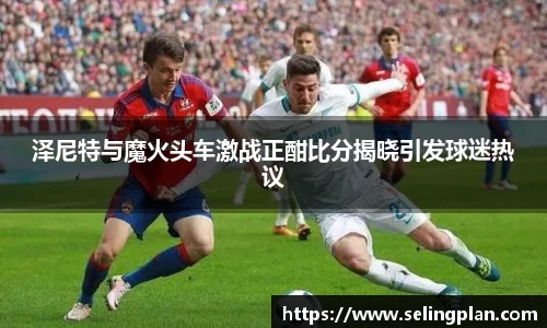 泽尼特与魔火头车激战正酣比分揭晓引发球迷热议